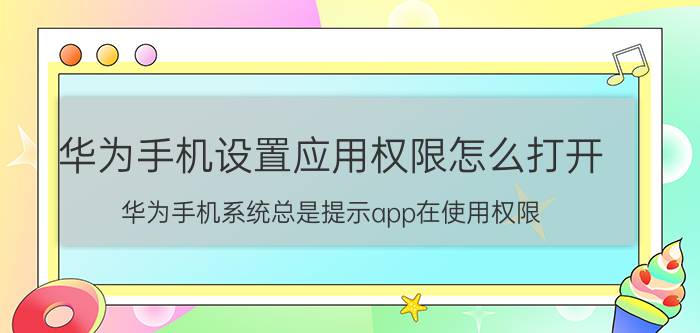 华为手机设置应用权限怎么打开 华为手机系统总是提示app在使用权限？